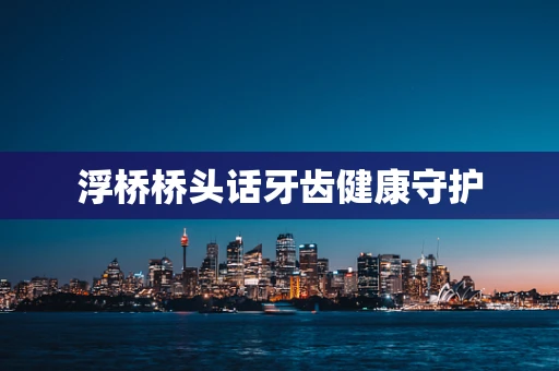 浮桥桥头话牙齿健康守护