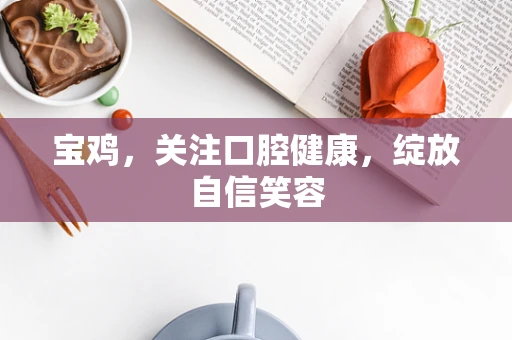 宝鸡，关注口腔健康，绽放自信笑容