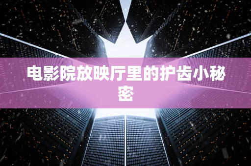 电影院放映厅里的护齿小秘密