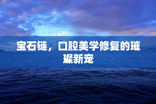 宝石链，口腔美学修复的璀璨新宠