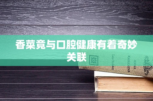 香菜竟与口腔健康有着奇妙关联