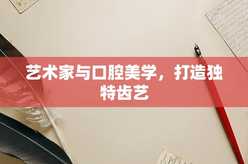 艺术家与口腔美学，打造独特齿艺