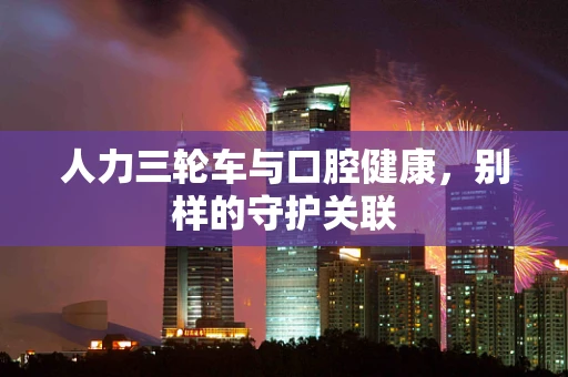 人力三轮车与口腔健康，别样的守护关联
