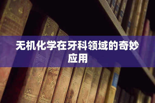 无机化学在牙科领域的奇妙应用