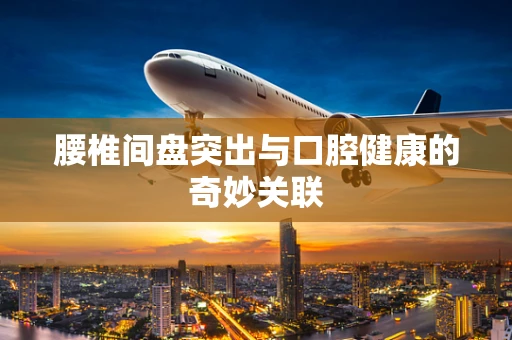 腰椎间盘突出与口腔健康的奇妙关联