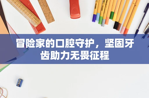 冒险家的口腔守护，坚固牙齿助力无畏征程