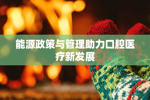 能源政策与管理助力口腔医疗新发展
