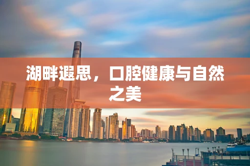 湖畔遐思，口腔健康与自然之美