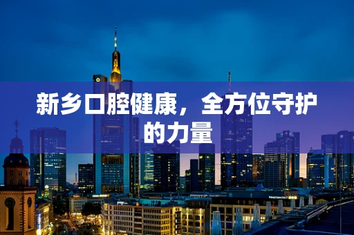 新乡口腔健康，全方位守护的力量