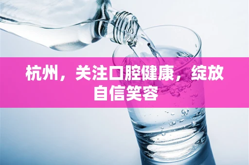 杭州，关注口腔健康，绽放自信笑容