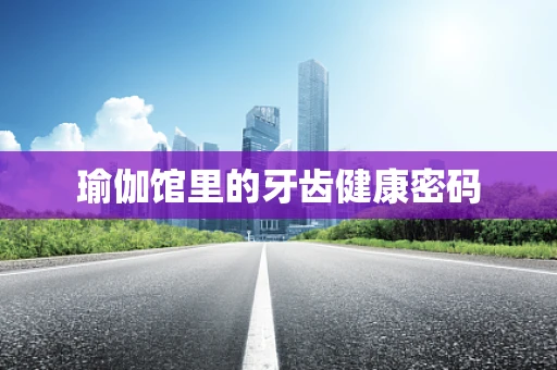 瑜伽馆里的牙齿健康密码