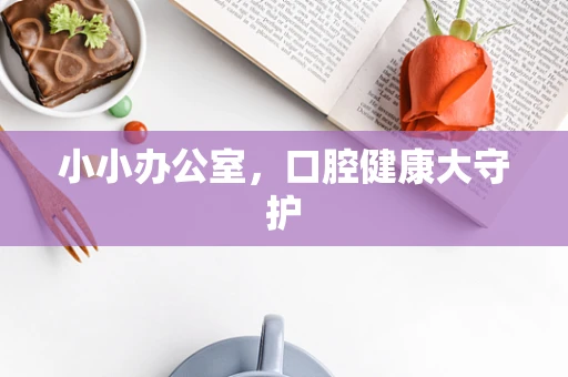 小小办公室，口腔健康大守护