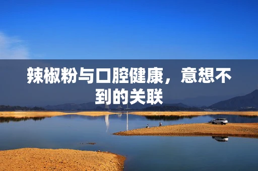 辣椒粉与口腔健康，意想不到的关联