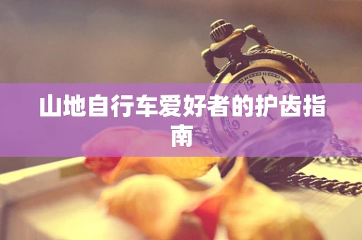 山地自行车爱好者的护齿指南