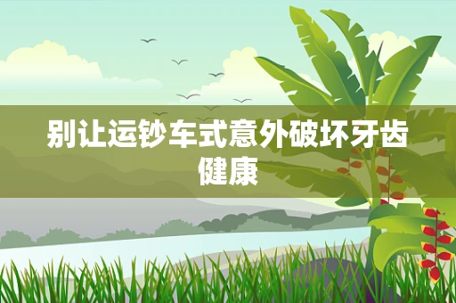 别让运钞车式意外破坏牙齿健康