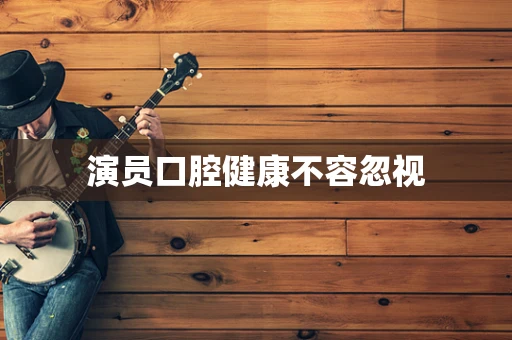 演员口腔健康不容忽视