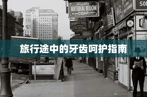 旅行途中的牙齿呵护指南