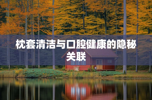枕套清洁与口腔健康的隐秘关联