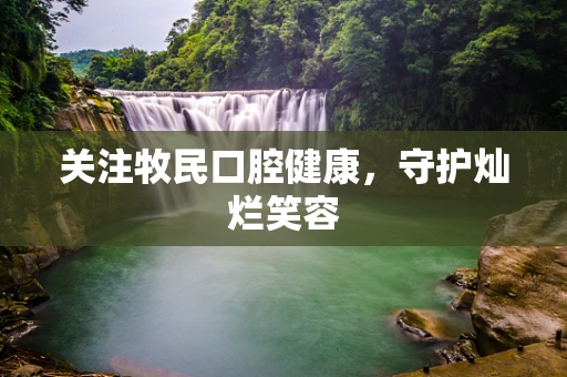 关注牧民口腔健康，守护灿烂笑容