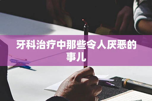 牙科治疗中那些令人厌恶的事儿