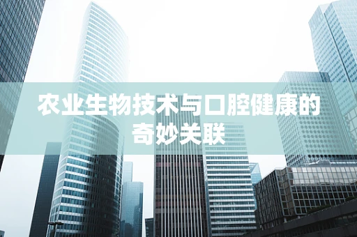 农业生物技术与口腔健康的奇妙关联
