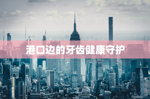 港口边的牙齿健康守护