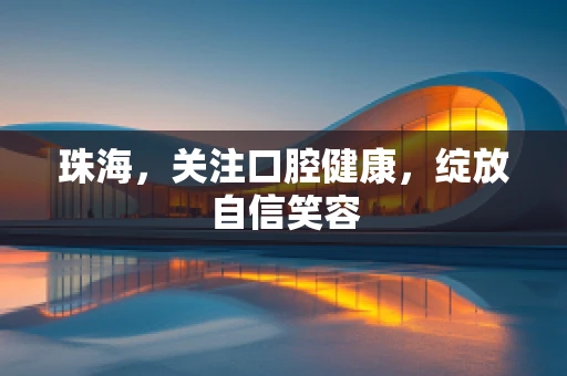 珠海，关注口腔健康，绽放自信笑容