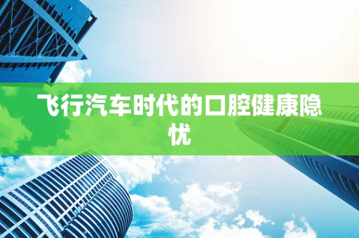 飞行汽车时代的口腔健康隐忧