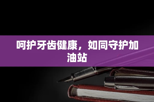 呵护牙齿健康，如同守护加油站