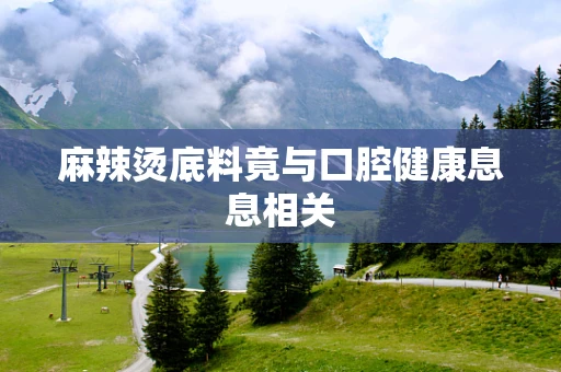 麻辣烫底料竟与口腔健康息息相关