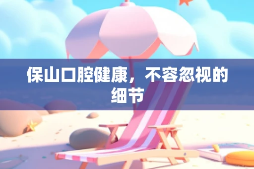 保山口腔健康，不容忽视的细节