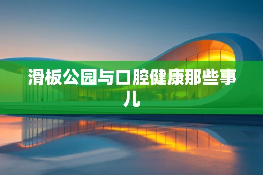 滑板公园与口腔健康那些事儿