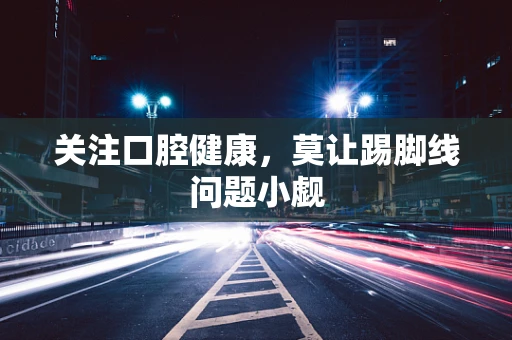 关注口腔健康，莫让踢脚线问题小觑