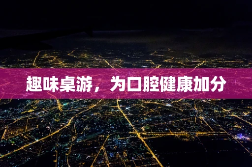 趣味桌游，为口腔健康加分