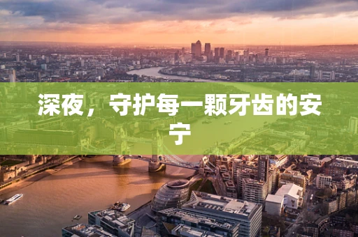深夜，守护每一颗牙齿的安宁