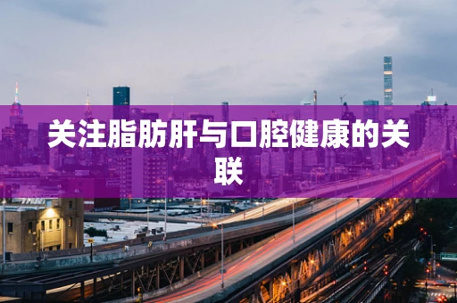 关注脂肪肝与口腔健康的关联