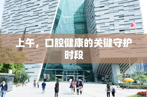 上午，口腔健康的关键守护时段
