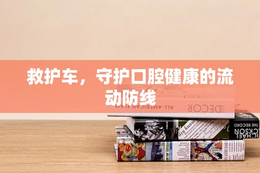 救护车，守护口腔健康的流动防线