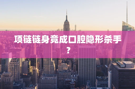 项链链身竟成口腔隐形杀手？