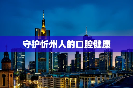 守护忻州人的口腔健康