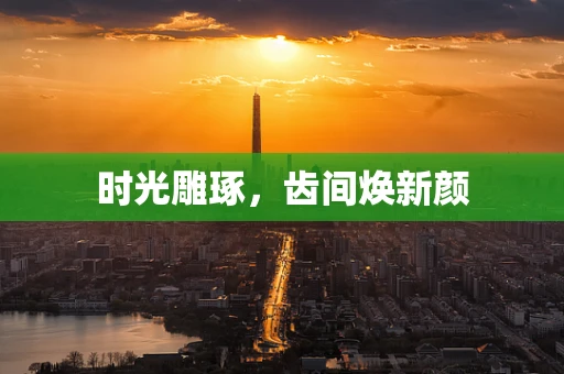 时光雕琢，齿间焕新颜