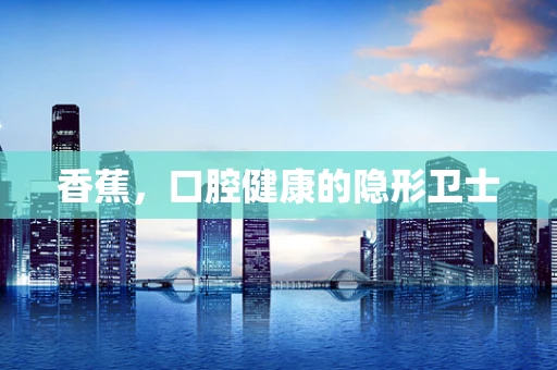 香蕉，口腔健康的隐形卫士
