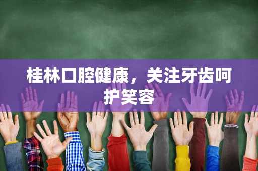 桂林口腔健康，关注牙齿呵护笑容