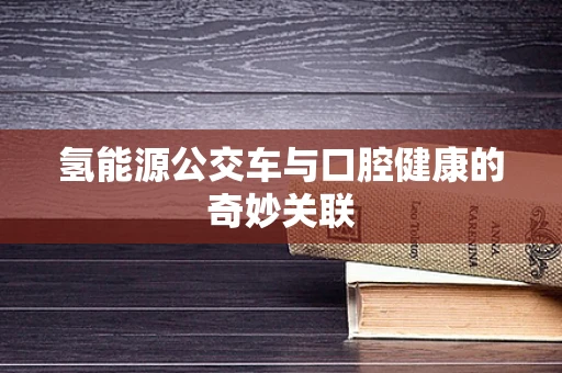 氢能源公交车与口腔健康的奇妙关联