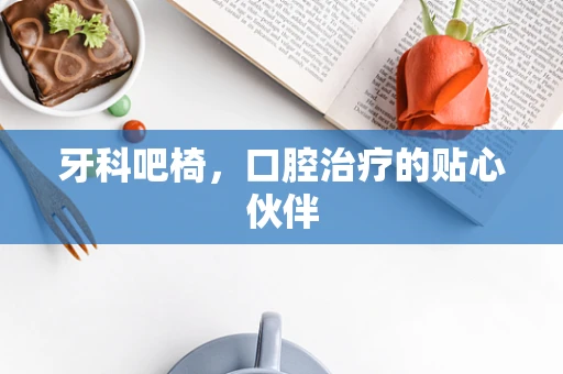 牙科吧椅，口腔治疗的贴心伙伴