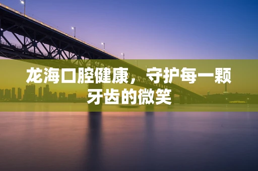 龙海口腔健康，守护每一颗牙齿的微笑