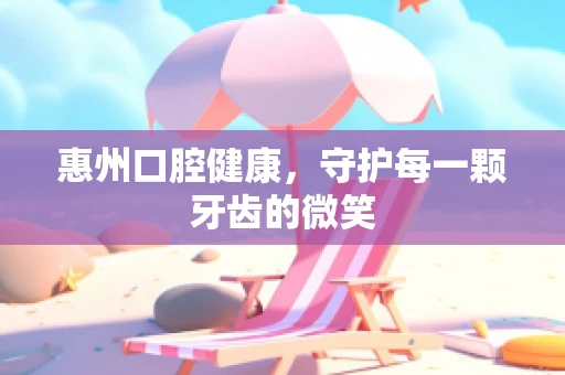 惠州口腔健康，守护每一颗牙齿的微笑