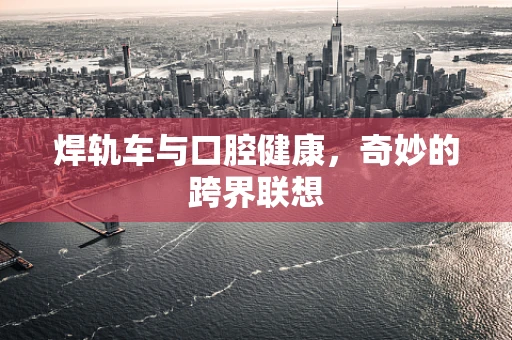 焊轨车与口腔健康，奇妙的跨界联想