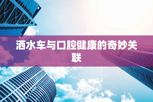 洒水车与口腔健康的奇妙关联
