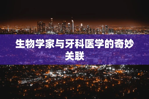 生物学家与牙科医学的奇妙关联